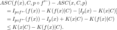 \begin{align*} & ASC(f(x), C, p \circ f^\leftarrow) - ASC(x, C, p) \\ & \quad = I_{p \circ f^\leftarrow}(f(x)) - K(f(x)|C) - [ I_{p}(x) - K(x|C)] \\ & \quad = I_{p \circ f^\leftarrow}(f(x)) - I_p(x) + K(x|C) - K(f(x)|C) \\ & \quad \leq K(x|C) - K(f(x)|C). \end{align*}