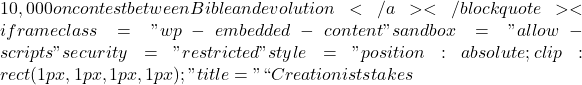 10,000 on contest between Bible and evolution</a></blockquote><iframe class="wp-embedded-content" sandbox="allow-scripts" security="restricted" style="position: absolute; clip: rect(1px, 1px, 1px, 1px);" title="``Creationist stakes
