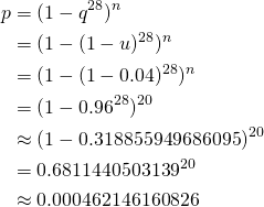 \begin{align*}     p &=  (1 - q^{28})^n \\       &=  (1 - (1 - u)^{28})^n \\       &=  (1 - (1 - 0.04)^{28})^n \\       &= (1 - 0.96^{28})^{20} \\       &\approx (1 - 0.318855949686095)^{20} \\       &=   0.6811440503139^{20} \\       &\approx 0.000462146160826 \end{align*}