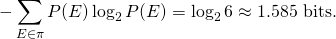 \[-\sum_{E \in \pi} P(E) \log_2 P(E) = \log_2 6 \approx 1.585~\text{bits.}\]