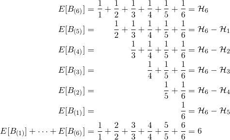 \begin{align*} E[{B}_{(6)}] &= \frac{1}{1} + \frac{1}{2} + \frac{1}{3} + \frac{1}{4} + \frac{1}{5} + \frac{1}{6} = \mathcal{H}_6\\ E[{B}_{(5)}] &= \phantom{\frac{1}{1} +\;\,} \frac{1}{2} + \frac{1}{3} + \frac{1}{4} + \frac{1}{5} + \frac{1}{6} = \mathcal{H}_6 - \mathcal{H}_1\\ E[{B}_{(4)}] &= \phantom{\frac{1}{1} + \frac{1}{2} +\;\, } \frac{1}{3} + \frac{1}{4} + \frac{1}{5} + \frac{1}{6} = \mathcal{H}_6 - \mathcal{H}_2 \\ E[{B}_{(3)}] &= \phantom{\frac{1}{1} + \frac{1}{2} + \frac{1}{3} +\;\, } \frac{1}{4} + \frac{1}{5} + \frac{1}{6} = \mathcal{H}_6 - \mathcal{H}_3 \\ E[{B}_{(2)}] &= \phantom{\frac{1}{1} + \frac{1}{2} + \frac{1}{3} + \frac{1}{4} +\;\, } \frac{1}{5} + \frac{1}{6} = \mathcal{H}_6 - \mathcal{H}_4 \\ E[{B}_{(1)}] &= \phantom{\frac{1}{1} + \frac{1}{2} + \frac{1}{3} + \frac{1}{4} + \frac{1}{5} +\;\, } \frac{1}{6} = \mathcal{H}_6 - \mathcal{H}_5 \\ E[{B}_{(1)}] + \cdots + E[{B}_{(6)}] &= \frac{1}{1} + \frac{2}{2} + \frac{3}{3} + \frac{4}{4} + \frac{5}{5} + \frac{6}{6} = 6 \end{align*}