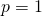 p = 1