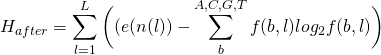 \begin{equation*} H_{after} = \sum_{l = 1}^{L}\bigg((e(n(l)) - \sum_{b}^{A,C,G,T}f(b,l) log_{2}f(b,l)\bigg) \end{equation*}