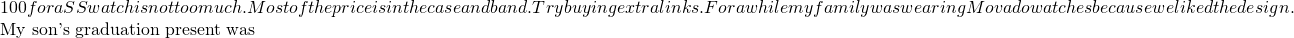 100 for a SS watch is not too much. Most of the price is in the case and band. Try buying extra links. For a while my family was wearing Movado watches because we liked the design.  My son's graduation present was