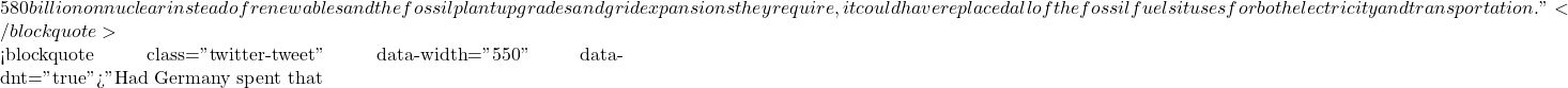 580 billion on nuclear instead of renewables and the fossil plant upgrades and grid expansions they require, it could have replaced all of the fossil fuels it uses for both electricity and transportation."</blockquote>  <blockquote class="twitter-tweet" data-width="550" data-dnt="true">"Had Germany spent that