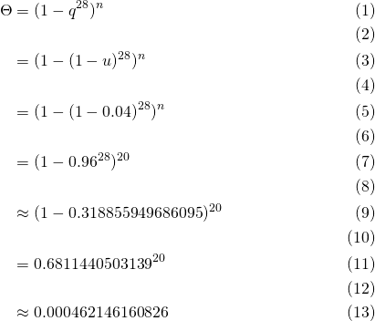 \begin{align\*}     p &=  (1 - q^{28})^n \\\\       &=  (1 - (1 - u)^{28})^n \\\\       &=  (1 - (1 - 0.04)^{28})^n \\\\       &= (1 - 0.96^{28})^{20} \\\\       &\approx (1 - 0.318855949686095)^{20} \\\\       &=   0.6811440503139^{20} \\\\       &\approx 0.000462146160826 \end{align\*}