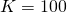 K=100