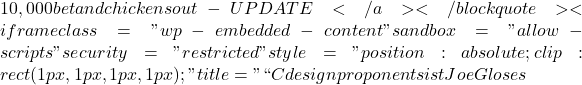 10,000 bet and chickens out - UPDATE</a></blockquote><iframe class="wp-embedded-content" sandbox="allow-scripts" security="restricted" style="position: absolute; clip: rect(1px, 1px, 1px, 1px);" title="``Cdesign proponentsist JoeG loses