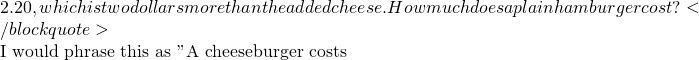 2.20, which is two dollars more than the added cheese. How much does a plain hamburger cost? </blockquote>  I would phrase this as "A cheeseburger costs