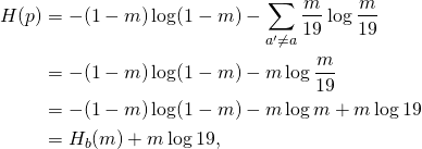 \begin{align*} H(p)    &= -(1-m) \log (1-m) - \sum_{a^\prime \neq a} \frac{m}{19} \log \frac{m}{19}  \\    &= -(1-m) \log (1-m) - m \log \frac{m}{19} \\    &= -(1-m) \log (1-m) - m \log m + m \log {19} \\    &= H_b(m) + m \log 19, \end{align*}