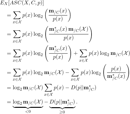 \begin{align*} & E_X[ASC(X, C, p)] \\ & \quad = \sum_{x \in \mathcal{X}} p(x) \log_2 \left( \frac{\mathbf{m}_{/C}(x)}{p(x)} \right) \\ & \quad = \sum_{x \in \mathcal{X}} p(x) \log_2 \left( \frac{\mathbf{m}^*_{/C}(x) \, \mathbf{m}_{/C}(\mathcal{X})}{p(x)} \right) \\ & \quad = \sum_{x \in \mathcal{X}} p(x) \log_2 \left( \frac{\mathbf{m}^*_{/C}(x)}{p(x)} \right) + \sum_{x \in \mathcal{X}} p(x) \log_2 \mathbf{m}_{/C}(\mathcal{X})\\ & \quad = \sum_{x \in \mathcal{X}} p(x) \log_2 \mathbf{m}_{/C}(\mathcal{X}) - \sum_{x \in \mathcal{X}} p(x) \log_2 \left( \frac{p(x)}{\mathbf{m}^*_{/C}(x)} \right)  \\ & \quad = \log_2 \mathbf{m}_{/C}(\mathcal{X}) \sum_{x \in \mathcal{X}} p(x) - D(p||\mathbf{m}^*_{/C})   \\ & \quad = \underbrace{\log_2 \mathbf{m}_{/C}(\mathcal{X})}_{< 0} - \underbrace{D(p||\mathbf{m}^*_{/C})}_{\geq 0}. \end{align*}