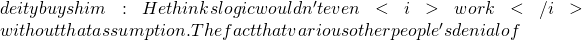 deity buys him: He thinks logic wouldn't even <i>work</i> without that assumption. The fact that various other people's denial of