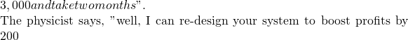 3,000 and take two months".   The physicist says, "well, I can re-design your system to boost profits by 200%, reduce waste by 90%, and it'll cost you