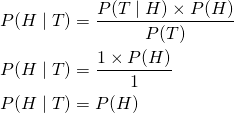 \begin{align*} P(H \mid T) &= \frac{P(T \mid H) \times P(H)}{P(T)} \\ P(H \mid T) &= \frac{1 \times P(H)}{1} \\ P(H \mid T) &= P(H) \end{align*}