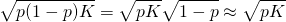 \[\sqrt{p (1-p) K} = \sqrt{pK} \sqrt{1-p} \approx \sqrt{pK}\]